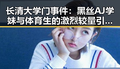长清大学门事件：黑丝AJ学妹与体育生的激烈较量引发热议