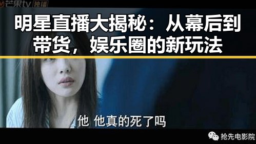 明星直播大揭秘：从幕后到带货，娱乐圈的新玩法