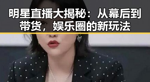 明星直播大揭秘：从幕后到带货，娱乐圈的新玩法