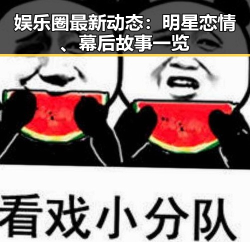 娱乐圈最新动态：明星恋情、幕后故事一览